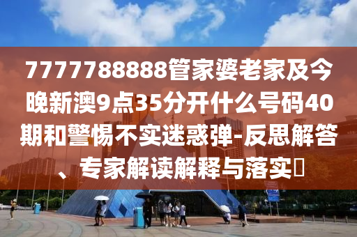 7777788888管家婆老家及今晚新澳9點(diǎn)35分開(kāi)什么號(hào)碼40期和警惕不實(shí)迷惑彈-反思解答、專(zhuān)家解讀解釋與落實(shí)?