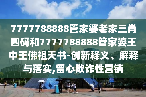 7777788888管家婆老家三肖四碼和7777788888管家婆王中王佛祖天書-創(chuàng)新釋義、解釋與落實(shí),留心欺詐性營(yíng)銷
