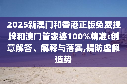 2025新澳門和香港正版免費(fèi)掛牌和澳門管家婆100%精準(zhǔn):創(chuàng)意解答、解釋與落實(shí),提防虛假造勢(shì)