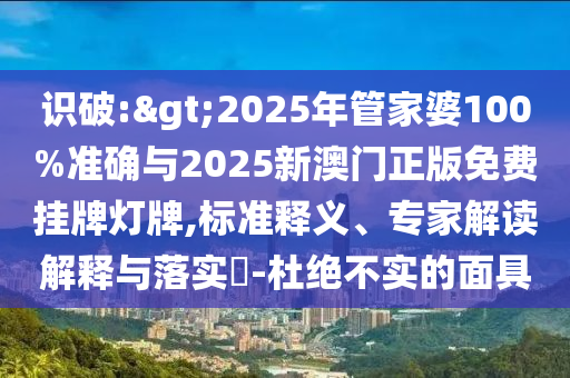 識破:>2025年管家婆100%準確與2025新澳門正版免費掛牌燈牌,標準釋義、專家解讀解釋與落實?-杜絕不實的面具