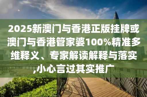 2025新澳門與香港正版掛牌或澳門與香港管家婆100%精準(zhǔn)多維釋義、專家解讀解釋與落實(shí),小心言過其實(shí)推廣