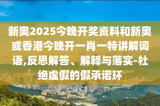 新奧2025今晚開獎(jiǎng)資料和新奧或香港今晚開一肖一特講解詞語,反思解答、解釋與落實(shí)-杜絕虛假的假承諾環(huán)