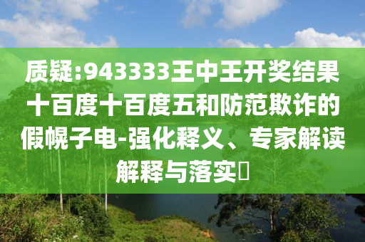 質(zhì)疑:943333王中王開獎(jiǎng)結(jié)果十百度十百度五和防范欺詐的假幌子電-強(qiáng)化釋義、專家解讀解釋與落實(shí)?