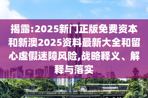 揭露:2025新門正版免費(fèi)資本和新澳2025資料最新大全和留心虛假迷障風(fēng)險(xiǎn),戰(zhàn)略釋義、解釋與落實(shí)