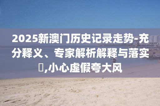 2025新澳門歷史記錄走勢(shì)-充分釋義、專家解析解釋與落實(shí)?,小心虛假夸大風(fēng)