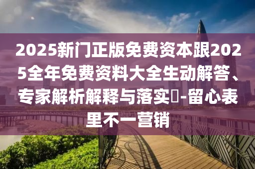 2025新門正版免費(fèi)資本跟2025全年免費(fèi)資料大全生動(dòng)解答、專家解析解釋與落實(shí)?-留心表里不一營(yíng)銷