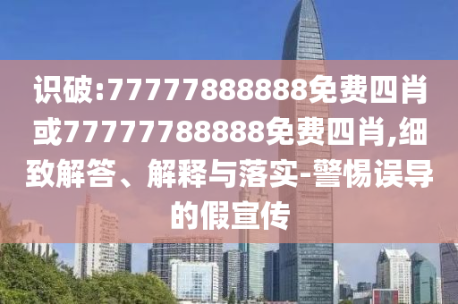 識破:77777888888免費四肖或77777788888免費四肖,細致解答、解釋與落實-警惕誤導的假宣傳