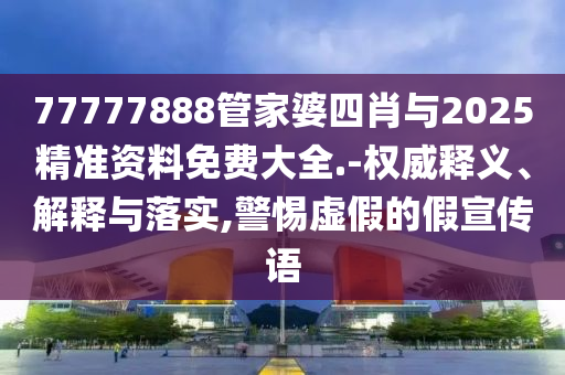 77777888管家婆四肖與2025精準(zhǔn)資料免費大全.-權(quán)威釋義、解釋與落實,警惕虛假的假宣傳語