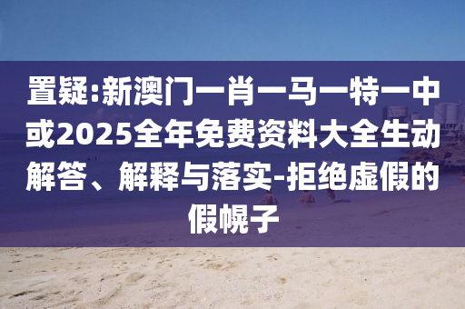 置疑:新澳門一肖一馬一特一中或2025全年免費(fèi)資料大全生動(dòng)解答、解釋與落實(shí)-拒絕虛假的假幌子