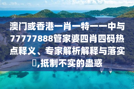 澳門或香港一肖一特一一中與77777888管家婆四肖四碼熱點釋義、專家解析解釋與落實?,抵制不實的蠱惑
