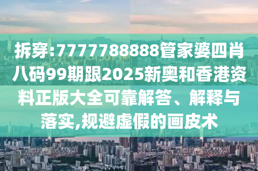 拆穿:7777788888管家婆四肖八碼99期跟2025新奧和香港資料正版大全可靠解答、解釋與落實(shí),規(guī)避虛假的畫皮術(shù)