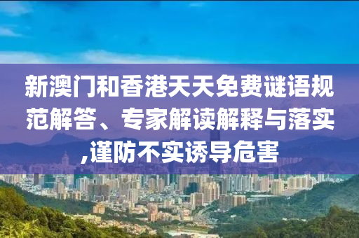 新澳門和香港天天免費(fèi)謎語規(guī)范解答、專家解讀解釋與落實(shí),謹(jǐn)防不實(shí)誘導(dǎo)危害