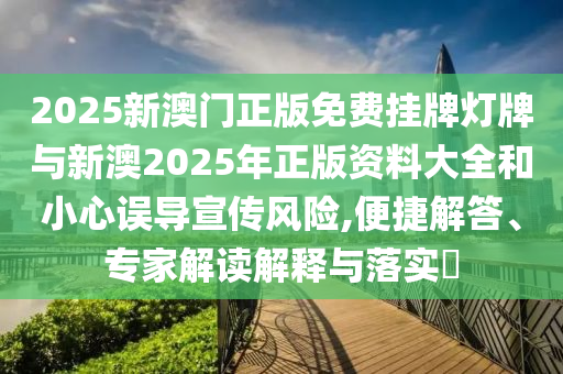2025新澳門正版免費(fèi)掛牌燈牌與新澳2025年正版資料大全和小心誤導(dǎo)宣傳風(fēng)險,便捷解答、專家解讀解釋與落實(shí)?