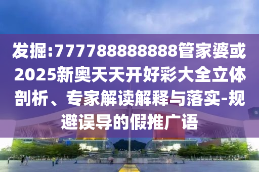 發(fā)掘:777788888888管家婆或2025新奧天天開好彩大全立體剖析、專家解讀解釋與落實-規(guī)避誤導的假推廣語