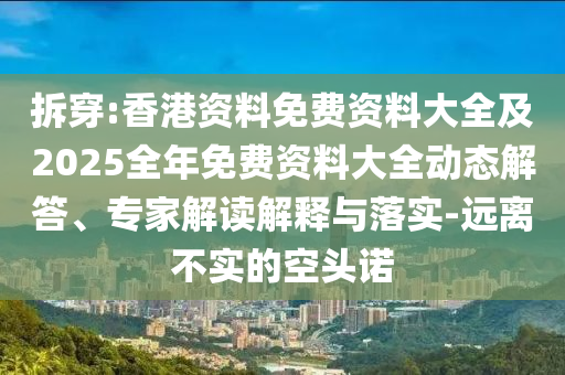拆穿:香港資料免費資料大全及2025全年免費資料大全動態(tài)解答、專家解讀解釋與落實-遠(yuǎn)離不實的空頭諾