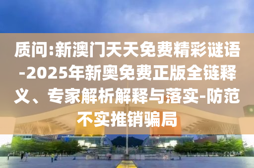 質(zhì)問:新澳門天天免費精彩謎語-2025年新奧免費正版全鏈釋義、專家解析解釋與落實-防范不實推銷騙局
