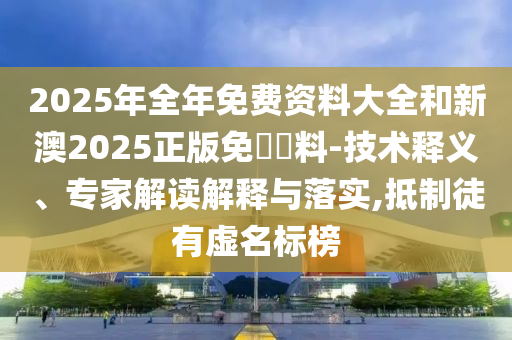 2025年全年免費資料大全和新澳2025正版免費資料-技術(shù)釋義、專家解讀解釋與落實,抵制徒有虛名標榜