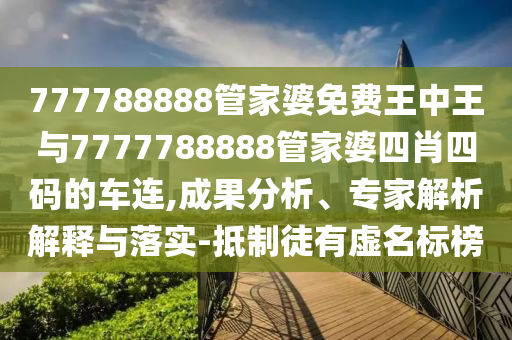 777788888管家婆免費王中王與7777788888管家婆四肖四碼的車連,成果分析、專家解析解釋與落實-抵制徒有虛名標(biāo)榜