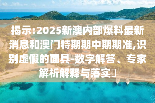 揭示:2025新澳內(nèi)部爆料最新消息和澳門特期期中期期準(zhǔn),識別虛假的面具-數(shù)字解答、專家解析解釋與落實?