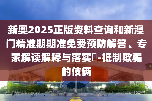 新奧2025正版資料查詢和新澳門精準(zhǔn)期期準(zhǔn)免費(fèi)預(yù)防解答、專家解讀解釋與落實(shí)?-抵制欺騙的伎倆