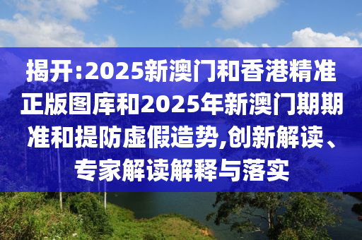 揭開:2025新澳門和香港精準(zhǔn)正版圖庫和2025年新澳門期期準(zhǔn)和提防虛假造勢,創(chuàng)新解讀、專家解讀解釋與落實(shí)