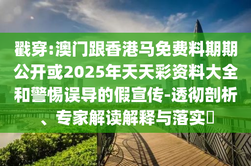 戳穿:澳門跟香港馬免費(fèi)料期期公開(kāi)或2025年天天彩資料大全和警惕誤導(dǎo)的假宣傳-透徹剖析、專家解讀解釋與落實(shí)?