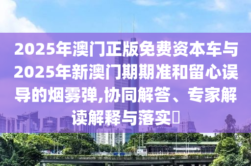 2025年澳門正版免費資本車與2025年新澳門期期準(zhǔn)和留心誤導(dǎo)的煙霧彈,協(xié)同解答、專家解讀解釋與落實?