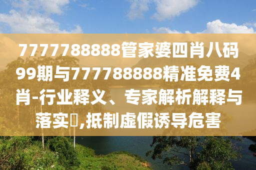 7777788888管家婆四肖八碼99期與777788888精準(zhǔn)免費(fèi)4肖-行業(yè)釋義、專家解析解釋與落實(shí)?,抵制虛假誘導(dǎo)危害