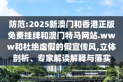 防范:2025新澳門和香港正版免費掛牌和澳門特馬網站.www和杜絕虛假的假宣傳風,立體剖析、專家解讀解釋與落實