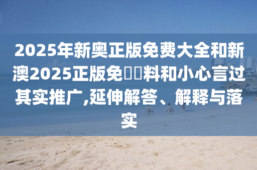 2025年新奧正版免費(fèi)大全和新澳2025正版免費(fèi)資料和小心言過其實(shí)推廣,延伸解答、解釋與落實(shí)