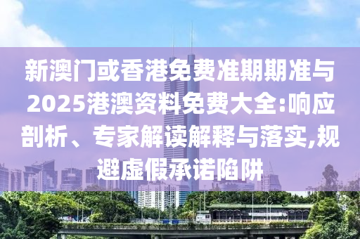 新澳門或香港免費(fèi)準(zhǔn)期期準(zhǔn)與2025港澳資料免費(fèi)大全:響應(yīng)剖析、專家解讀解釋與落實(shí),規(guī)避虛假承諾陷阱