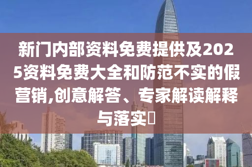 新門內(nèi)部資料免費提供及2025資料免費大全和防范不實的假營銷,創(chuàng)意解答、專家解讀解釋與落實?