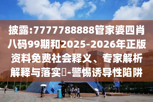 披露:7777788888管家婆四肖八碼99期和2025-2026年正版資料免費社會釋義、專家解析解釋與落實?-警惕誘導(dǎo)性陷阱