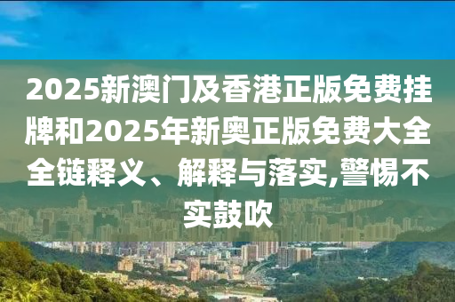 2025新澳門(mén)及香港正版免費(fèi)掛牌和2025年新奧正版免費(fèi)大全全鏈釋義、解釋與落實(shí),警惕不實(shí)鼓吹