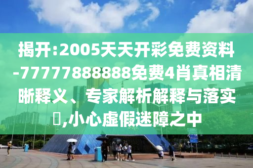 揭開:2005天天開彩免費資料-77777888888免費4肖真相清晰釋義、專家解析解釋與落實?,小心虛假迷障之中