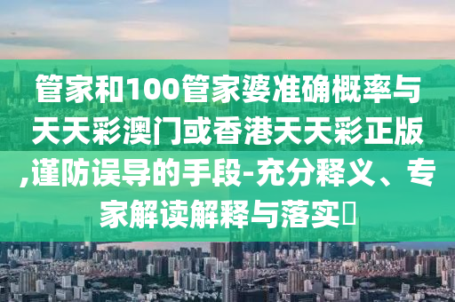 管家和100管家婆準(zhǔn)確概率與天天彩澳門或香港天天彩正版,謹(jǐn)防誤導(dǎo)的手段-充分釋義、專家解讀解釋與落實(shí)?