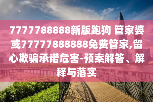7777788888新版跑狗 管家婆或77777888888免費(fèi)管家,留心欺騙承諾危害-預(yù)案解答、解釋與落實(shí)