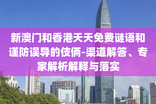 新澳門和香港天天免費謎語和謹防誤導(dǎo)的伎倆-渠道解答、專家解析解釋與落實