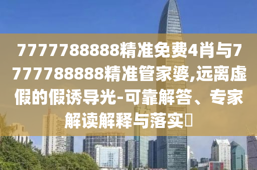 7777788888精準免費4肖與7777788888精準管家婆,遠離虛假的假誘導(dǎo)光-可靠解答、專家解讀解釋與落實?