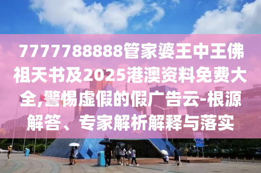 7777788888管家婆王中王佛祖天書及2025港澳資料免費大全,警惕虛假的假廣告云-根源解答、專家解析解釋與落實