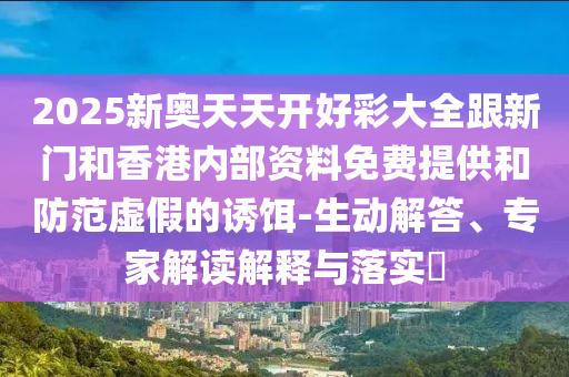 2025新奧天天開好彩大全跟新門和香港內(nèi)部資料免費提供和防范虛假的誘餌-生動解答、專家解讀解釋與落實?