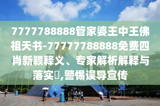 7777788888管家婆王中王佛祖天書-77777788888免費(fèi)四肖新穎釋義、專家解析解釋與落實(shí)?,警惕誤導(dǎo)宣傳