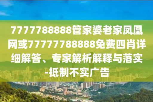 7777788888管家婆老家鳳凰網(wǎng)或77777788888免費四肖詳細解答、專家解析解釋與落實-抵制不實廣告