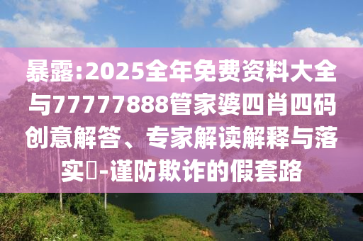 暴露:2025全年免費資料大全與77777888管家婆四肖四碼創(chuàng)意解答、專家解讀解釋與落實?-謹(jǐn)防欺詐的假套路