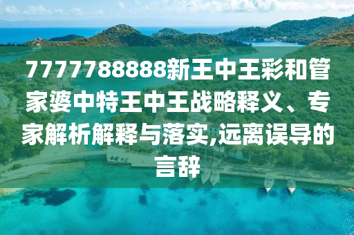 7777788888新王中王彩和管家婆中特王中王戰(zhàn)略釋義、專家解析解釋與落實,遠(yuǎn)離誤導(dǎo)的言辭