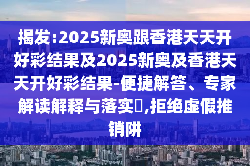 揭發(fā):2025新奧跟香港天天開好彩結(jié)果及2025新奧及香港天天開好彩結(jié)果-便捷解答、專家解讀解釋與落實?,拒絕虛假推銷阱