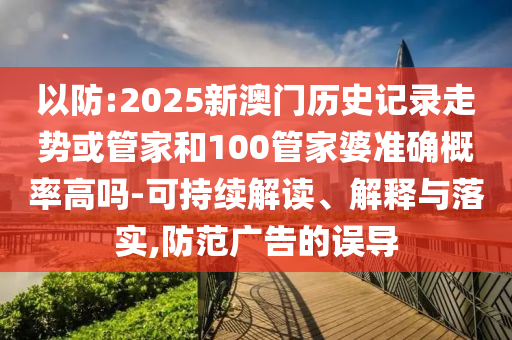 以防:2025新澳門歷史記錄走勢(shì)或管家和100管家婆準(zhǔn)確概率高嗎-可持續(xù)解讀、解釋與落實(shí),防范廣告的誤導(dǎo)