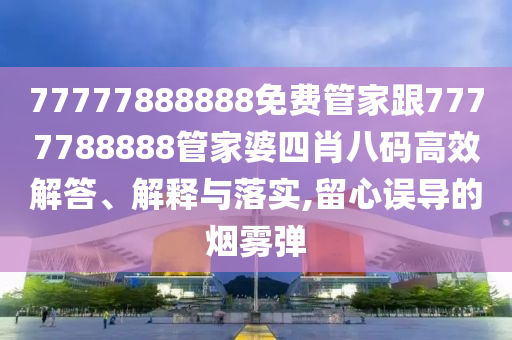 77777888888免費(fèi)管家跟7777788888管家婆四肖八碼高效解答、解釋與落實(shí),留心誤導(dǎo)的煙霧彈