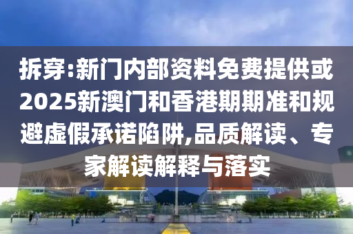 拆穿:新門內(nèi)部資料免費提供或2025新澳門和香港期期準和規(guī)避虛假承諾陷阱,品質(zhì)解讀、專家解讀解釋與落實