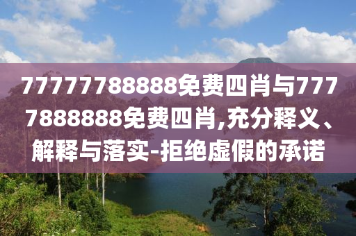 77777788888免費四肖與7777888888免費四肖,充分釋義、解釋與落實-拒絕虛假的承諾